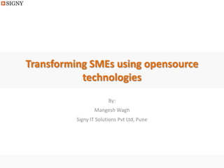 Transforming SMEs using opensource
           technologies
                        By:
                  Mangesh Wagh
          Signy IT Solutions Pvt Ltd, Pune
 