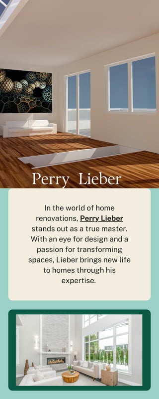 Perry Lieber
In the world of home
renovations, Perry Lieber
stands out as a true master.
With an eye for design and a
passion for transforming
spaces, Lieber brings new life
to homes through his
expertise.
 