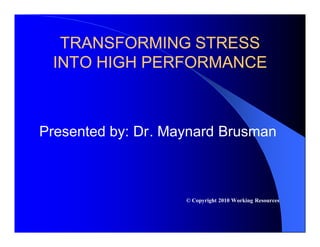 TRANSFORMING STRESS
 INTO HIGH PERFORMANCE



Presented by: Dr. Maynard Brusman



                    © Copyright 2010 Working Resources
 