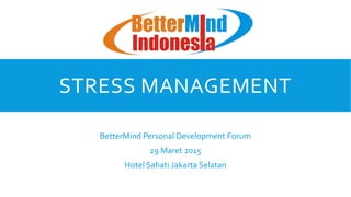 STRESS MANAGEMENT
BetterMind Personal Development Forum
29 Maret 2015
Hotel Sahati Jakarta Selatan
 