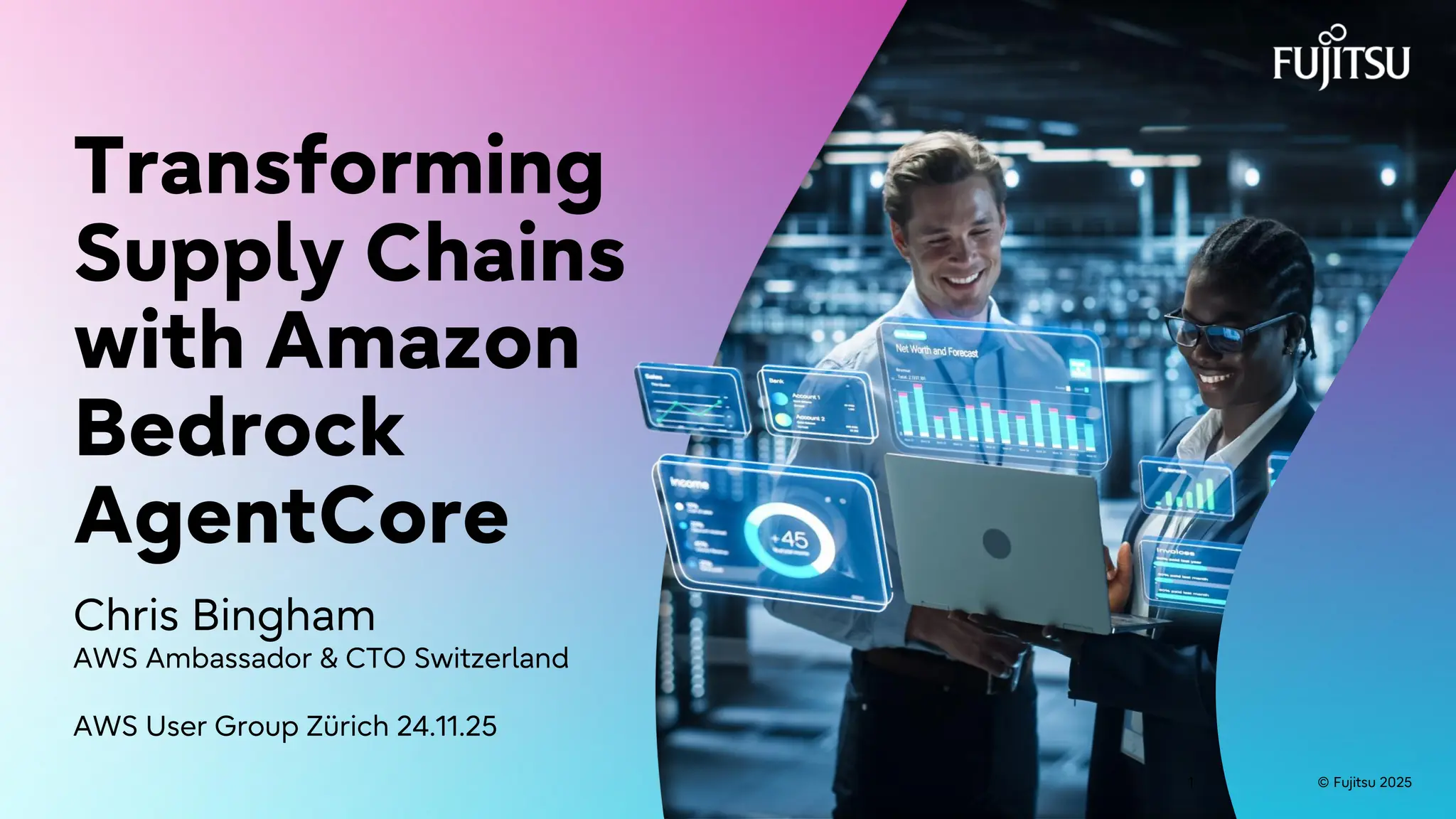 © Fujitsu 2025
1 © Fujitsu 2025
1
Transforming
Supply Chains
with Amazon
Bedrock
AgentCore
Chris Bingham
AWS Ambassador & CTO Switzerland
AWS User Group Zürich 24.11.25
 