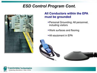 ESD Control Program Cont. All Conductors within the EPA must be grounded  Personal Grounding: All personnel, including visitors Work surfaces and flooring  All equipment in EPA 