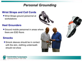 Personal Grounding Wrist Straps and Coil Cords Wrist Straps ground personnel at workstations Heel Grounders Ground mobile personnel in areas where there are ESD floors Smocks Smock sleeves should be in contact with the skin, clothing underneath should not show 