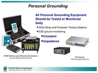 Personal Grounding All Personal Grounding Equipment Should be Tested or Monitored Daily Wrist Strap and Footwear Testing Stations ESD ground monitoring  Constant Impedance  OHM Metrics and Monroe Electronics Test and Measurement Products CM Series  ESD Workstation Monitors 