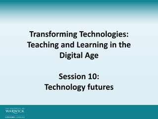 Transforming Technologies:
Teaching and Learning in the
Digital Age
Session 10:
Technology futures
 