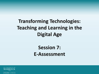 Transforming Technologies:
Teaching and Learning in the
Digital Age
Session 7:
E-Assessment
 