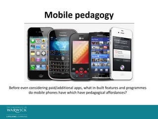 Mobile pedagogy
Before even considering paid/additional apps, what in-built features and programmes
do mobile phones have which have pedagogical affordances?
 