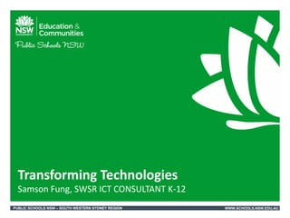 Transforming Technologies
 Samson Fung, SWSR ICT CONSULTANT K-12
PUBLIC SCHOOLS NSW – SOUTH WESTERN SYDNEY REGION   WWW.SCHOOLS.NSW.EDU.AU
 