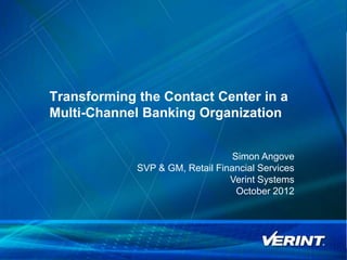Transforming the Contact Center in a
Multi-Channel Banking Organization


                                  Simon Angove
             SVP & GM, Retail Financial Services
                                 Verint Systems
                                   October 2012




                                                   1
 