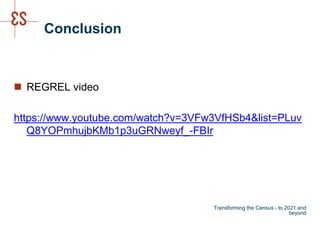 Conclusion
 REGREL video
https://www.youtube.com/watch?v=3VFw3VfHSb4&list=PLuv
Q8YOPmhujbKMb1p3uGRNweyf_-FBIr
Transforming the Census - to 2021 and
beyond
 