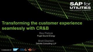 A collaboration of:
Rex Pietzyk
Puget Sound Energy
Brett Eberlein
Deloitte Consulting LLP
Transforming the customer experience
seamlessly with CR&B
 