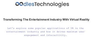 Transforming The Entertainment Industry With Virtual Reality
Let’s explore some popular applications of VR in the
entertainment industry and how it drives maximum user
engagement and interactivity.
 