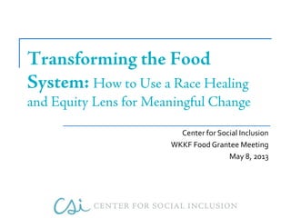 Transforming the Food
System: How to Use a Race Healing
and Equity Lens for Meaningful Change
Center for Social Inclusion
WKKF Food Grantee Meeting
May 8, 2013
 