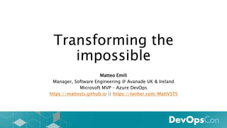 Transforming the
impossible
Matteo Emili
Manager, Software Engineering @ Avanade UK & Ireland
Microsoft MVP – Azure DevOps
https://mattvsts.github.io || https://twitter.com/MattVSTS
 