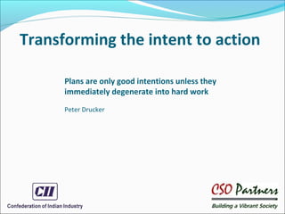 Transforming the intent to action
Plans are only good intentions unless they
immediately degenerate into hard work
Peter Drucker
 