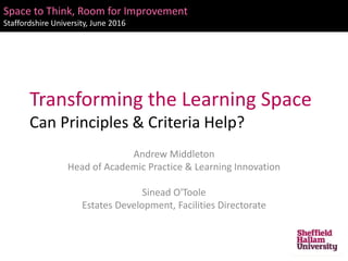 Transforming the Learning Space
Can Principles & Criteria Help?
Andrew Middleton
Head of Academic Practice & Learning Innovation
Sinead O'Toole
Estates Development, Facilities Directorate
Space to Think, Room for Improvement
Staffordshire University, June 2016
 