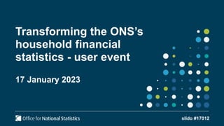 Transforming the ONS’s
household financial
statistics - user event
17 January 2023
slido #17012
 
