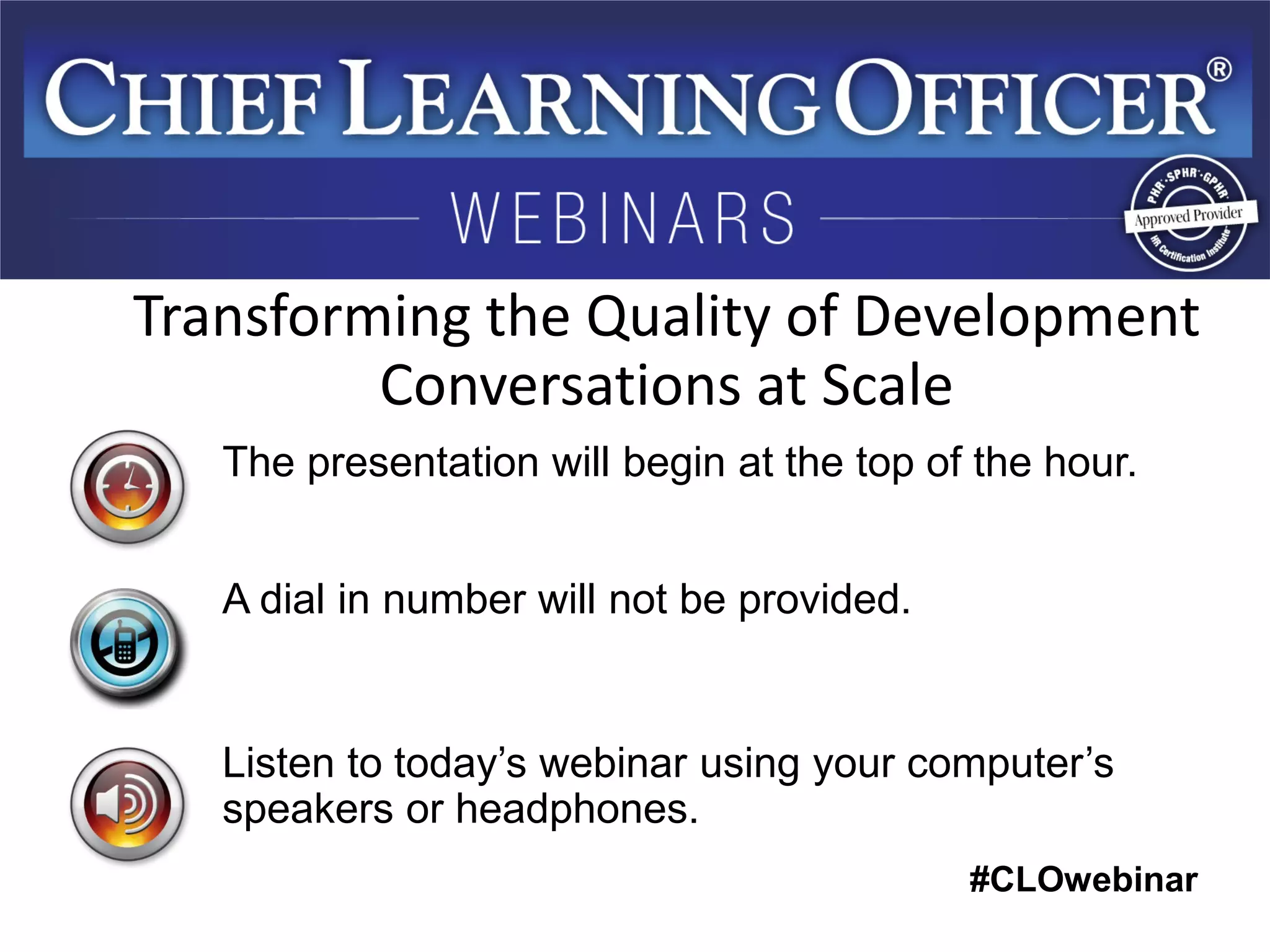 #CLOwebinar 
The presentation will begin at the top of the hour. A dial in number will not be provided. Listen to today’s webinar using your computer’s speakers or headphones. 
Transforming the Quality of Development Conversations at Scale  