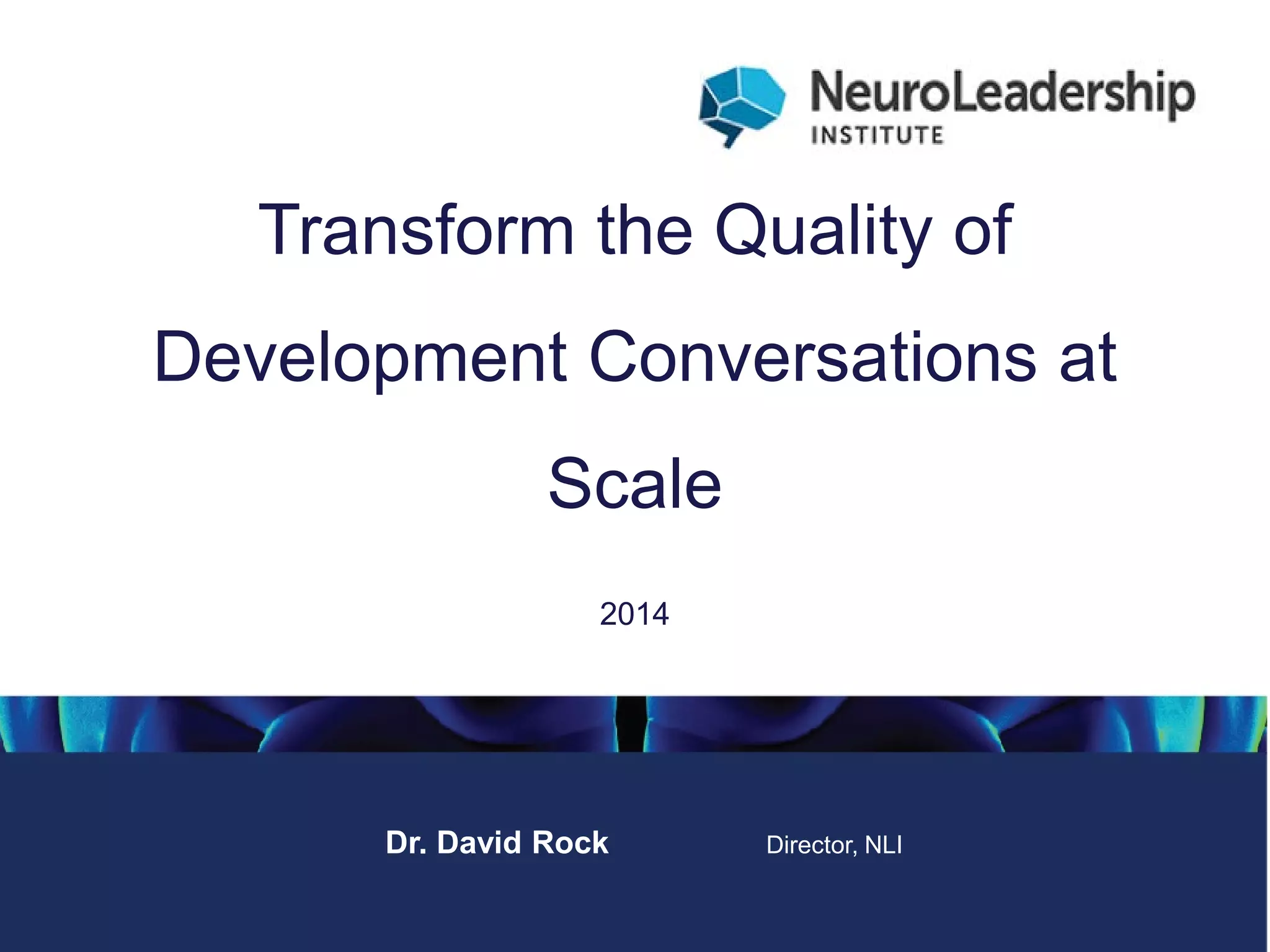 Everyday leadership coaching: day one 
Transform the Quality of 
Development Conversations at Scale 
2014 
Dr. David Rock Director, NLI  