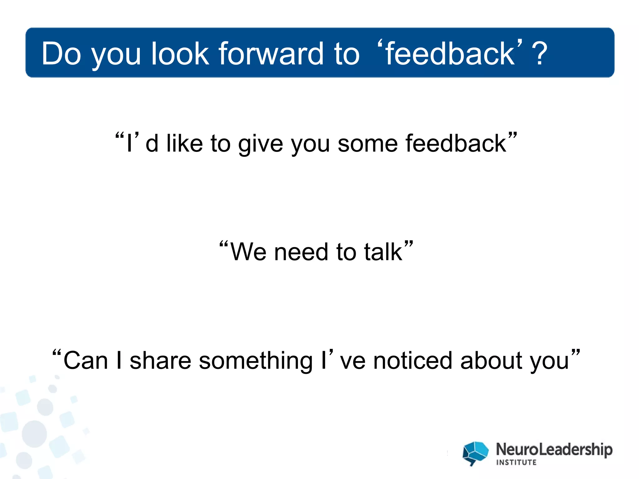 Do you look forward to ‘feedback’? 
“I’d like to give you some feedback” 
“We need to talk” 
“Can I share something I’ve noticed about you”  