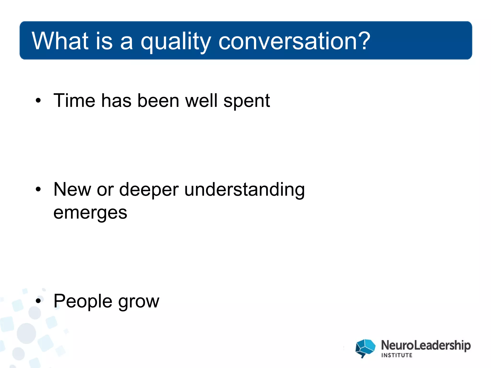 • 
Time has been well spent 
• 
New or deeper understanding emerges 
• 
People grow 
What is a quality conversation?  