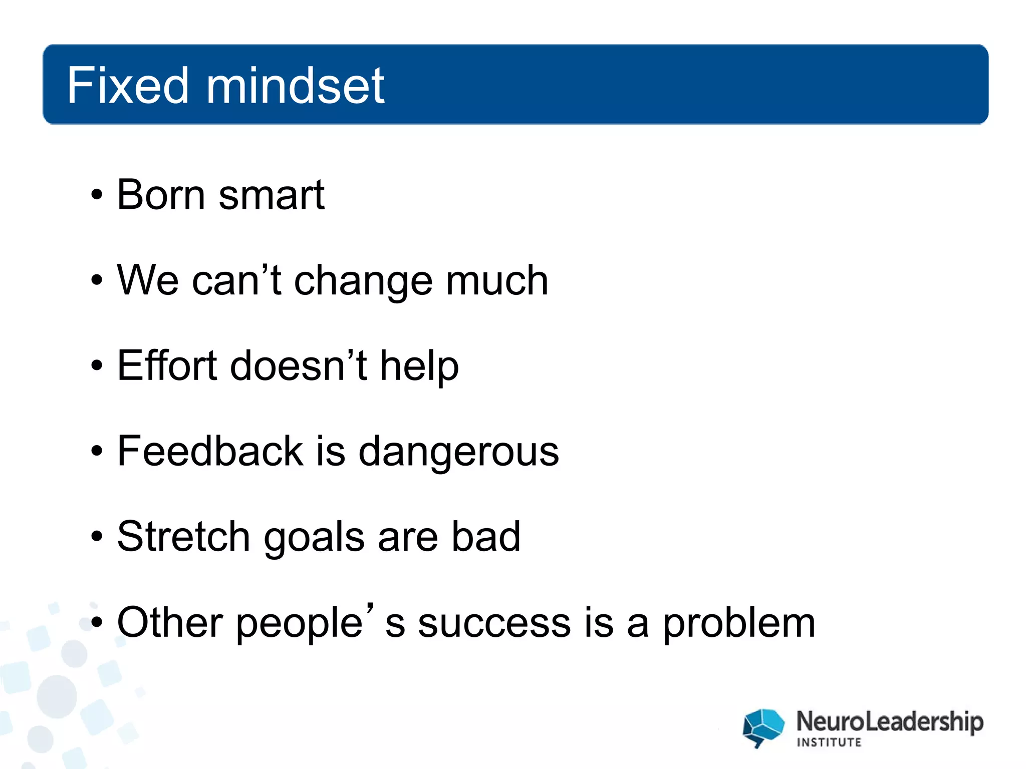 Fixed mindset 
• 
Born smart 
• 
We can’t change much 
• 
Effort doesn’t help 
• 
Feedback is dangerous 
• 
Stretch goals are bad 
• 
Other people’s success is a problem  