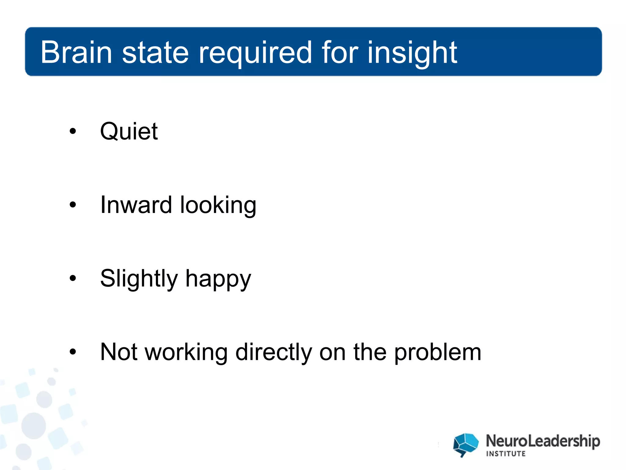Brain state required for insight 
• 
Quiet 
• 
Inward looking 
• 
Slightly happy 
• 
Not working directly on the problem  