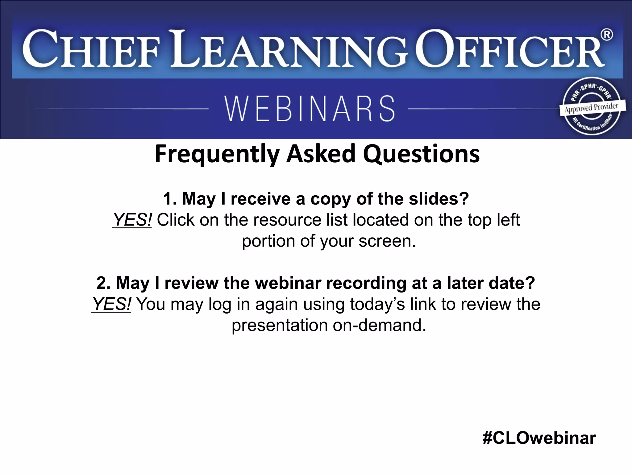 #CLOwebinar 
1. May I receive a copy of the slides? 
YES! Click on the resource list located on the top left portion of your screen. 
2. May I review the webinar recording at a later date? 
YES! You may log in again using today’s link to review the presentation on-demand. 
Frequently Asked Questions  