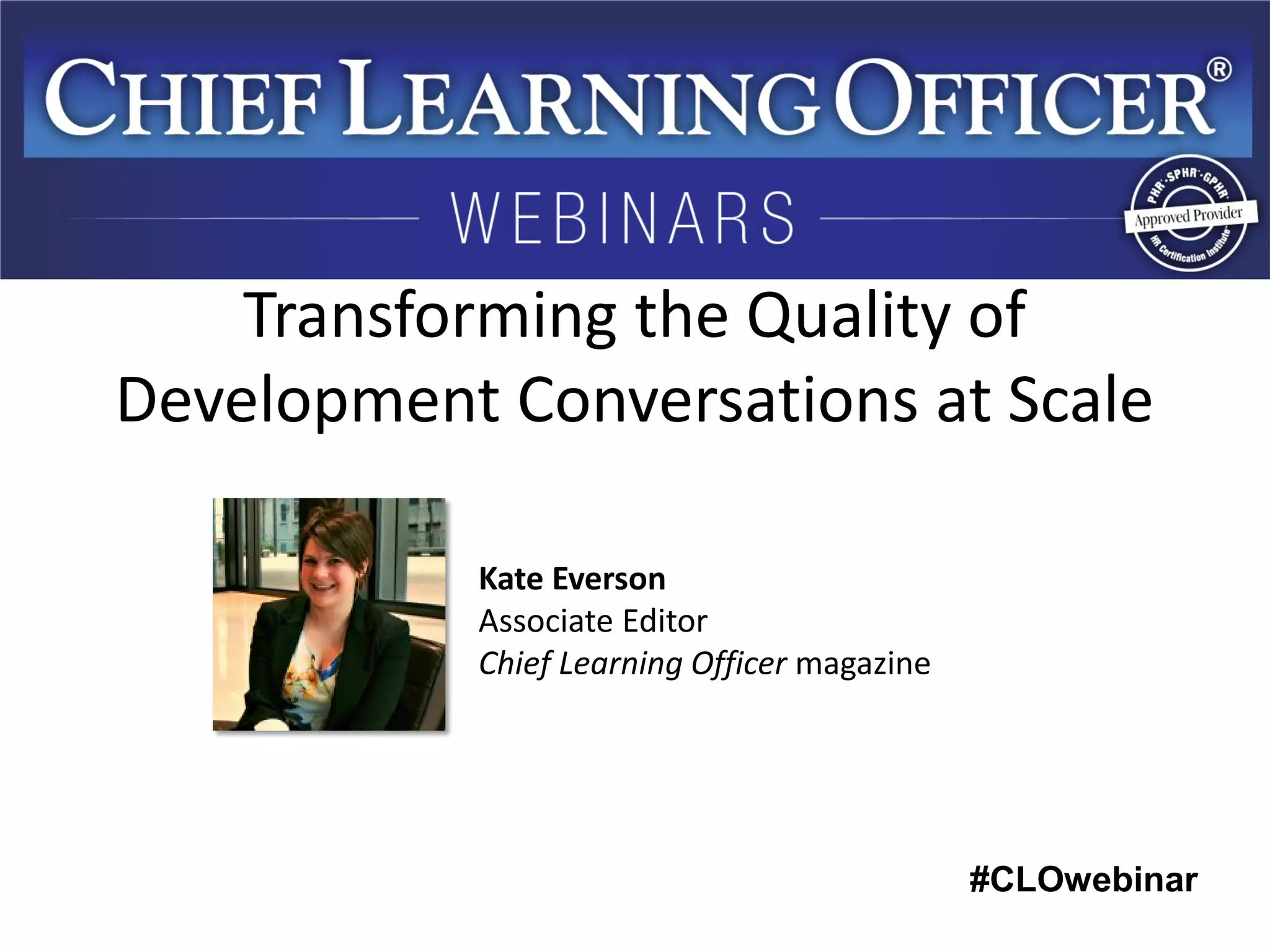 #CLOwebinar 
Kate Everson 
Associate Editor 
Chief Learning Officer magazine 
Transforming the Quality of Development Conversations at Scale  