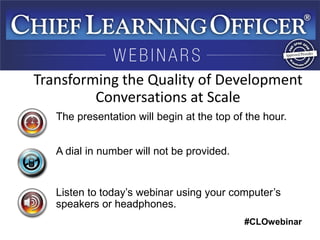#CLOwebinar 
The presentation will begin at the top of the hour. A dial in number will not be provided. Listen to today’s webinar using your computer’s speakers or headphones. 
Transforming the Quality of Development Conversations at Scale  