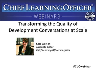 #CLOwebinar 
Kate Everson 
Associate Editor 
Chief Learning Officer magazine 
Transforming the Quality of Development Conv...