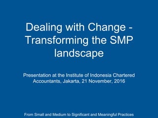 From Small and Medium to Significant and Meaningful Practices
Dealing with Change -
Transforming the SMP
landscape
Presentation at the Institute of Indonesia Chartered
Accountants, Jakarta, 21 November, 2016
 