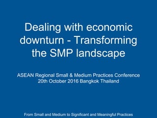 From Small and Medium to Significant and Meaningful Practices
Dealing with economic
downturn - Transforming
the SMP landscape
ASEAN Regional Small & Medium Practices Conference
20th October 2016 Bangkok Thailand
 