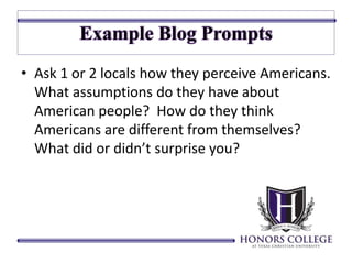 • Ask 1 or 2 locals how they perceive Americans. 
What assumptions do they have about 
American people? How do they think 
Americans are different from themselves? 
What did or didn’t surprise you? 
 
