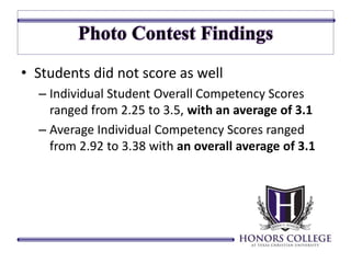 • Students did not score as well 
– Individual Student Overall Competency Scores 
ranged from 2.25 to 3.5, with an average of 3.1 
– Average Individual Competency Scores ranged 
from 2.92 to 3.38 with an overall average of 3.1 
 