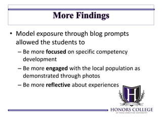 • Model exposure through blog prompts 
allowed the students to 
– Be more focused on specific competency 
development 
– Be more engaged with the local population as 
demonstrated through photos 
– Be more reflective about experiences 
 