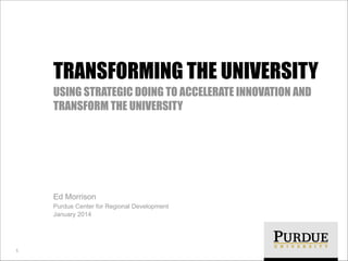 TRANSFORMING THE UNIVERSITY
USING STRATEGIC DOING TO ACCELERATE INNOVATION AND
TRANSFORM THE UNIVERSITY

Ed Morrison
Purdue Center for Regional Development
January 2014

!1

 