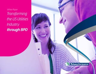 Transforming
the US Utilities
Industry
through BPO
White Paper
Transforming Passion into Excellence
This article is available for download on Teleperformance´s website. For more information about articles and white papers go to: www.teleperformance.com.
 