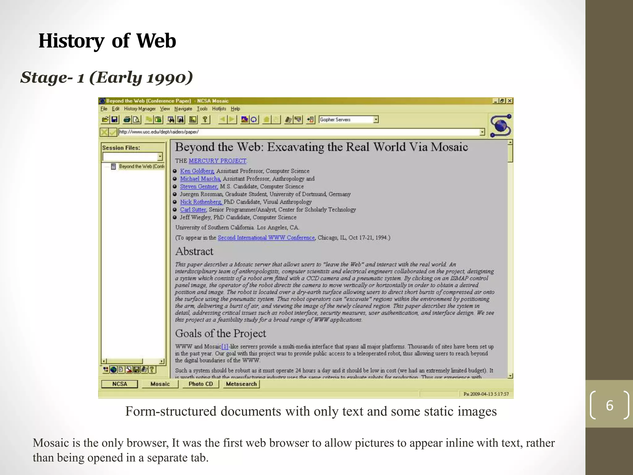 History of Web
6
Stage- 1 (Early 1990)
Form-structured documents with only text and some static images
Mosaic is the only browser, It was the first web browser to allow pictures to appear inline with text, rather
than being opened in a separate tab.
 