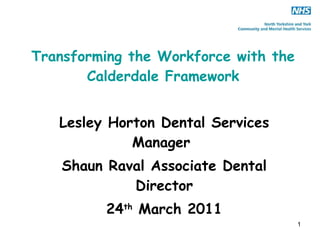 Transforming the Workforce with the Calderdale Framework Lesley Horton Dental Services Manager  Shaun Raval Associate Dental Director 24 th  March 2011 