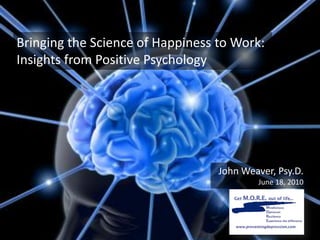 Bringing the Science of Happiness to Work:
Insights from Positive Psychology




                                  John Weaver, Psy.D.
                                          June 18, 2010
 