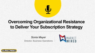 Overcoming Organizational Resistance
to Deliver Your Subscription Strategy
Sonia Mayer
Director, Business Operations
 