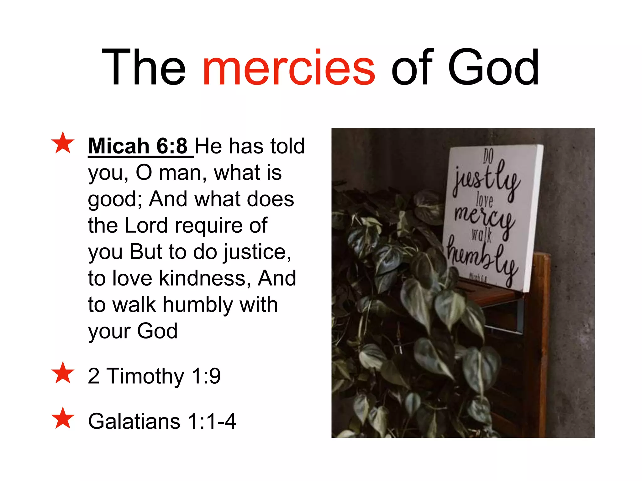The mercies of God
★ Micah 6:8 He has told
you, O man, what is
good; And what does
the Lord require of
you But to do justice,
to love kindness, And
to walk humbly with
your God
★ 2 Timothy 1:9
★ Galatians 1:1-4
 
