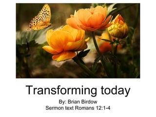 Transforming today
By: Brian Birdow
Sermon text Romans 12:1-4
 