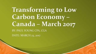 Transforming to Low
Carbon Economy –
Canada – March 2017
BY: PAUL YOUNG CPA, CGA
DATE: MARCH 23, 2017
 