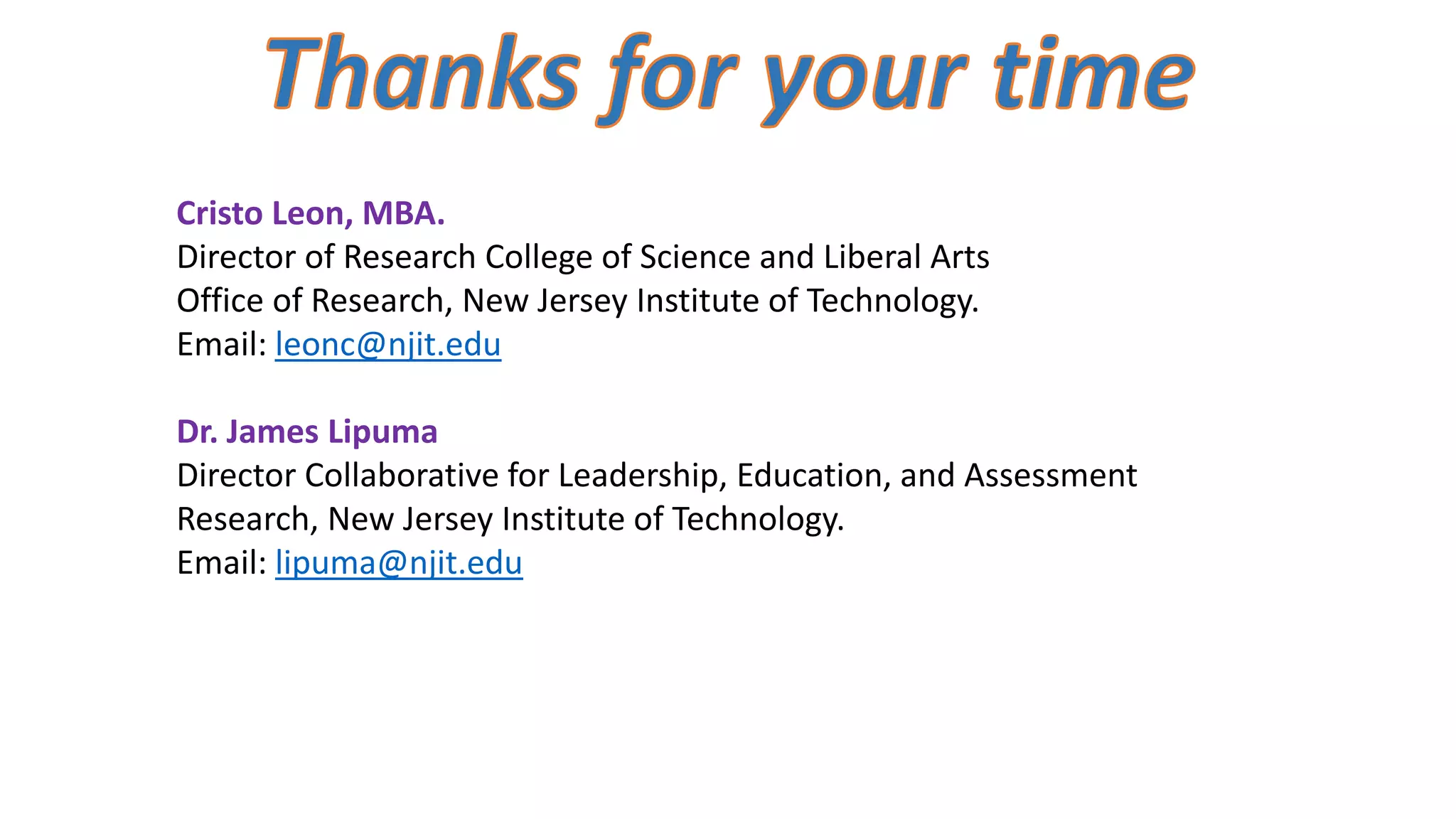 Cristo Leon, MBA.
Director of Research College of Science and Liberal Arts
Office of Research, New Jersey Institute of Technology.
Email: leonc@njit.edu
Dr. James Lipuma
Director Collaborative for Leadership, Education, and Assessment
Research, New Jersey Institute of Technology.
Email: lipuma@njit.edu
 