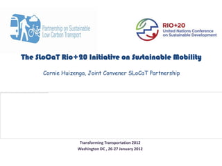 The SLoCaT Rio+20 Initiative on Sustainable Mobility

      Cornie Huizenga, Joint Convener SLoCaT Partnership




                   Transforming Transportation 2012
                  Washington DC , 26-27 January 2012
 