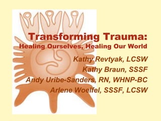 Transforming Trauma:
Healing Ourselves, Healing Our World
Kathy Revtyak, LCSW
Kathy Braun, SSSF
Andy Uribe-Sanders, RN, WHNP-BC
Arlene Woelfel, SSSF, LCSW
 