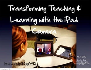 Transforming Teaching &
                      Learning with the iPad
                             Camera


                                              Mace 2013
                                                Jennifer Gatz
                                             Twitter:@jenngatz
       http://bit.ly/10ppWI2              jennifer.gatz@gmail.com


Friday, March 8, 13
 
