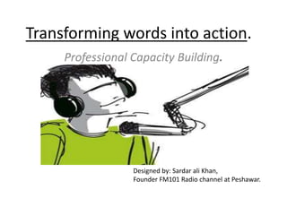 Transforming words into action.
Professional Capacity Building.
Designed by: Sardar ali Khan,
Founder FM101 Radio channel at Peshawar.
 